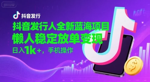 抖音发行人全新蓝海项目，懒人稳定放单变现,，日入1k+，手机操作【揭秘】-项目资料商城