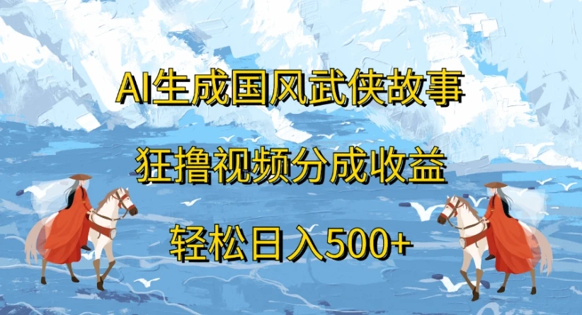 ai生成国风武侠故事，狂撸视频分成收益，轻松日入500+-项目资料商城