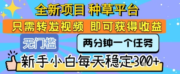 全新项目 种草平台 只需要转发任务视频 即可获得收益 新手小白每天稳定3张+【揭秘】-项目资料商城