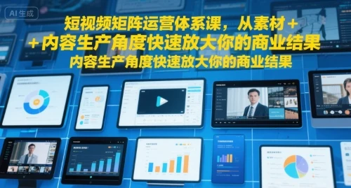 【精】短视频矩阵运营体系课，从素材+内容生产角度快速放大你的商业结果-项目资料商城