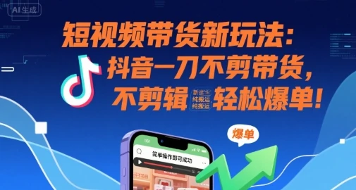 短视频带货新玩法：抖音一刀不剪带货，不剪辑，纯搬运，新手也能轻松爆单!-项目资料商城