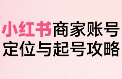 【精】小红书电商全链路实战从定位到爆单，系统拆解小红书商家起号全流程-项目资料商城