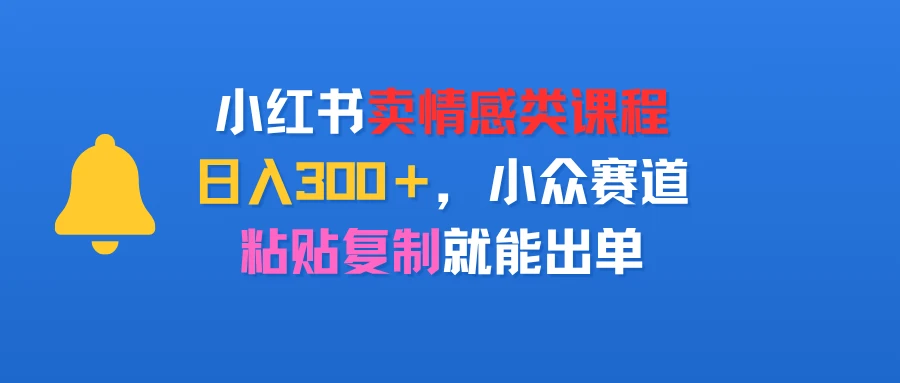 小红书卖情感类课程，日入300＋，小众赛道，粘贴复制就能出单-项目资料商城