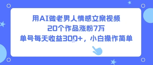 用AI做老男人情感文案视频，20个作品涨粉7W，单号每天收益3张+，小白操作简单-项目资料商城
