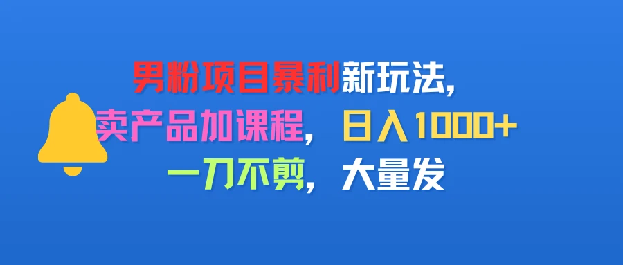 男粉项目新玩法，卖产品加课程，日入1000+暴利成本低，一刀不剪，大量发-项目资料商城