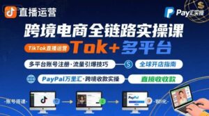 跨境电商线上课,TikTok 直播运营 + 多平台账号注册 + PayPal 万里汇实操教程-项目资料商城