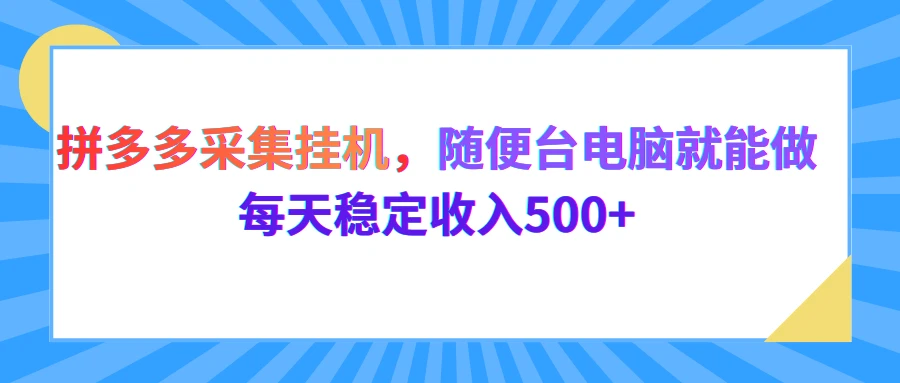 拼多多采集挂机，随便一台电脑就能做，每天稳定收入500+-项目资料商城