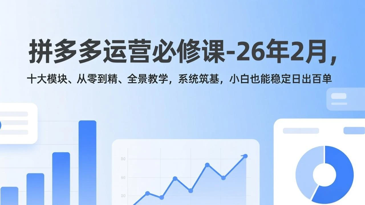 【精】拼多多运营必修课-26年2月，十大模块、从零到精、全景教学，系统筑基，小白也能稳定日出百单-项目资料商城