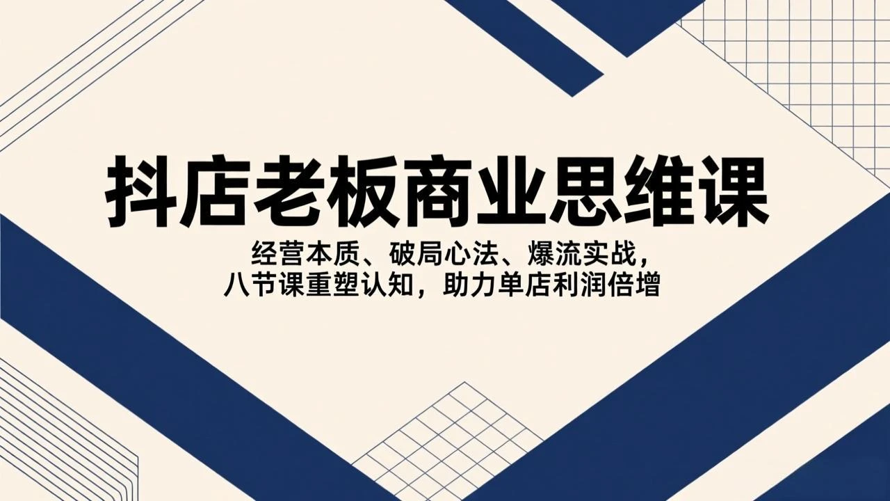 【精】抖店老板商业思维课，经营本质、破局心法、爆流实战，八节课重塑认知，助力单店利润倍增-项目资料商城