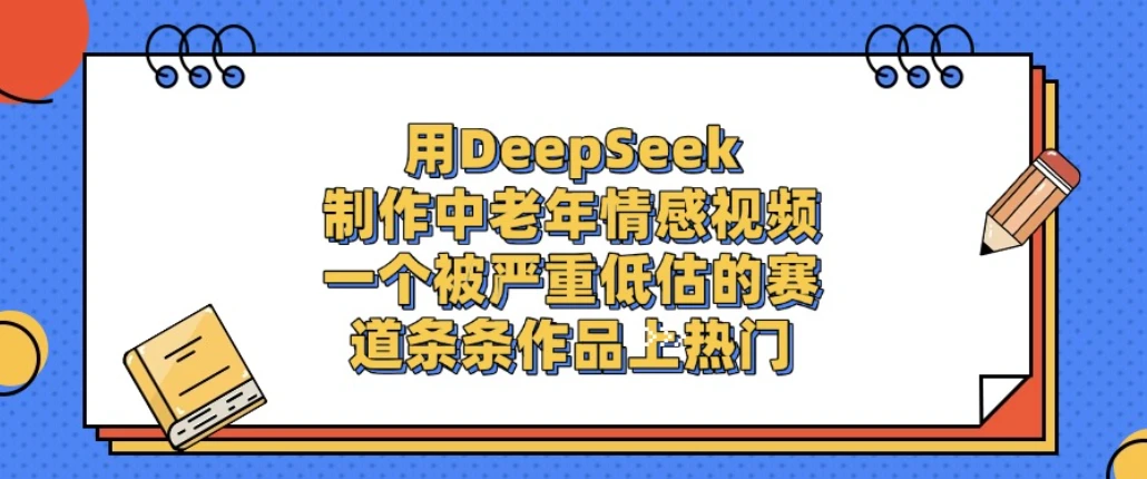 一个被严重低估的赛道，用DeepSeek制作中老年情感视频，条条作品上热门!-项目资料商城