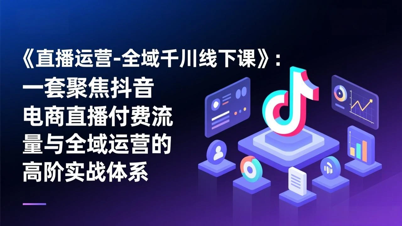 【精】直播运营-全域千川线下课，一套聚焦抖音电商直播付费流量与全域运营的高阶实战体系-项目资料商城