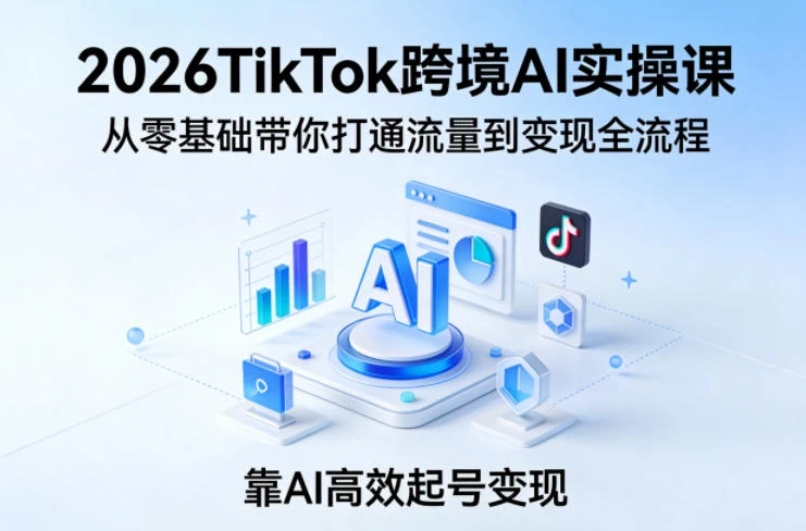 【精】2026TikTok跨境AI实操课，从零基础带你打通流量到变现全流程，靠AI高效起号变现-项目资料商城