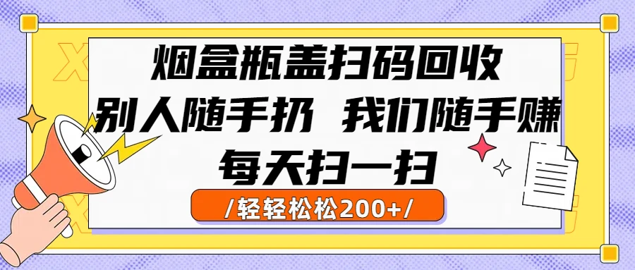 烟盒瓶盖扫码回收，别人随手扔 我们随手赚，闷声发大财，每天扫一扫，轻轻松松200+-项目资料商城