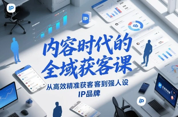 【精】内容时代的全域获客课，从高效精准获客到强人设IP品牌-项目资料商城