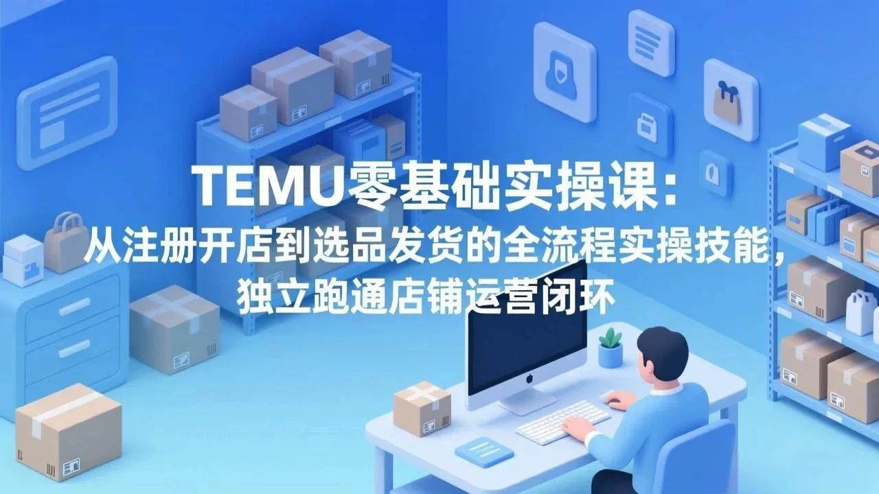 【精】TEMU零基础实操课：从注册开店到选品发货的全流程实操技能，独立跑通店铺运营闭环-项目资料商城