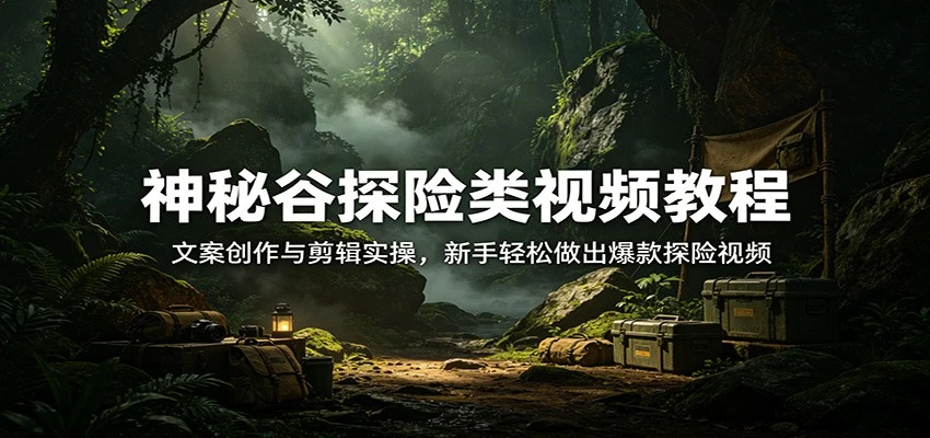 【精】神秘谷探险类视频教程：文案创作与剪辑实操，新手轻松做出爆款探险视频-项目资料商城