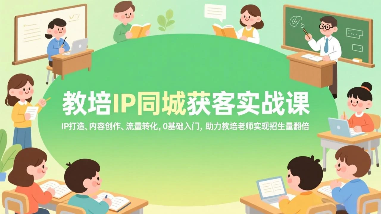 【精】教培IP同城获客实战课，IP打造、内容创作、流量转化，0基础入门，助力教培老师实现招生量翻倍-项目资料商城