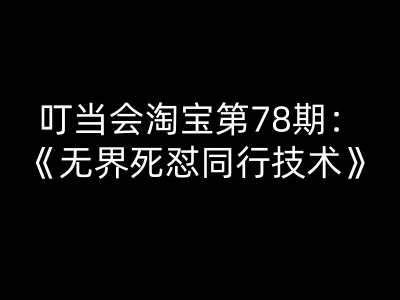 【精】叮当会淘宝第78期：无界死怼同行技术-叮当会淘宝开店教程打包下载-项目资料商城