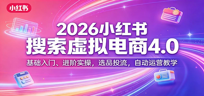【精】更绪2026小红书搜索虚拟电商4.0：基础入门、进阶实操，选品投流，自动运营教学（完整版）-项目资料商城
