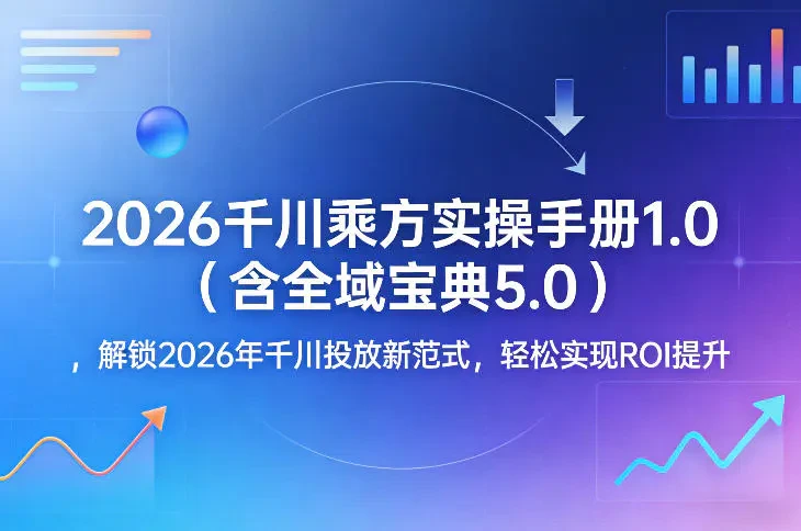 2026千川乘方实操手册1.0（含全域宝典5.0） 解锁2026年千川投放新范式 轻松实现ROI提升-项目资料商城