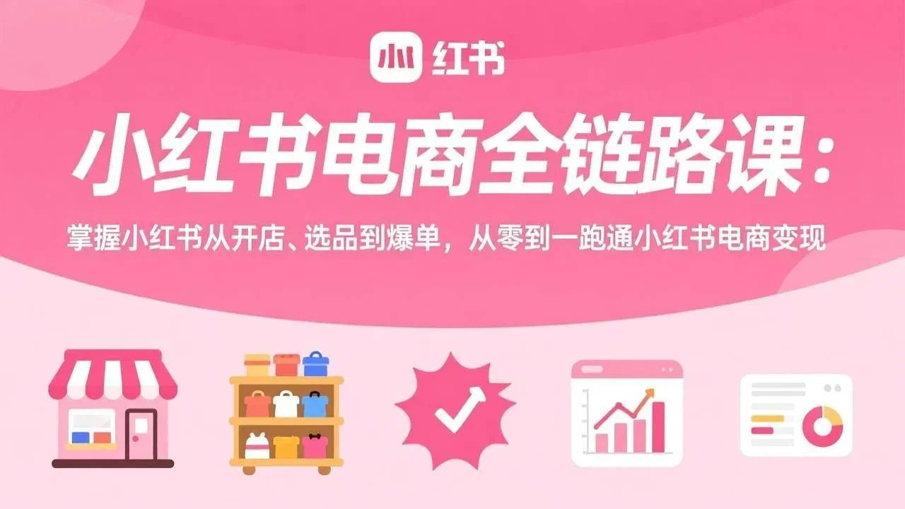 【精】小红书电商全链路课：掌握小红书从开店、选品到爆单，从零到一跑通小红书电商变现-项目资料商城